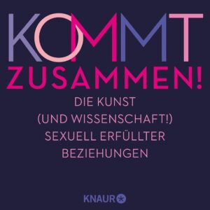 Kommt zusammen!: Die Kunst (und Wissenschaft!) sexuell erfüllter Beziehungen